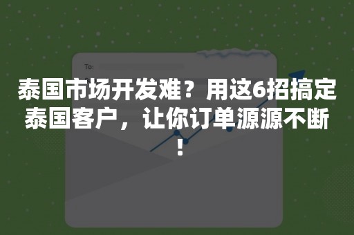 泰国市场开发难？用这6招搞定泰国客户，让你订单源源不断！