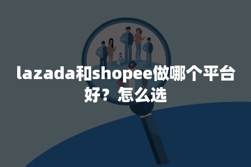 lazada和shopee做哪个平台好？怎么选