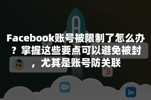 Facebook账号被限制了怎么办？掌握这些要点可以避免被封，尤其是账号防关联