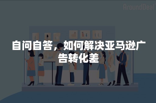 自问自答，如何解决亚马逊广告转化差