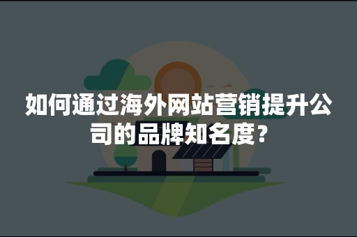 如何通过海外网站营销提升公司的品牌知名度？