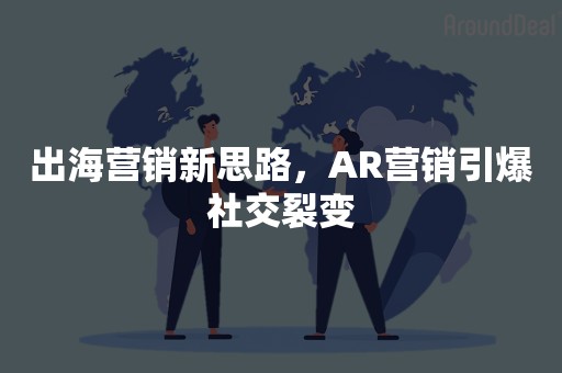 出海营销新思路，AR营销引爆社交裂变