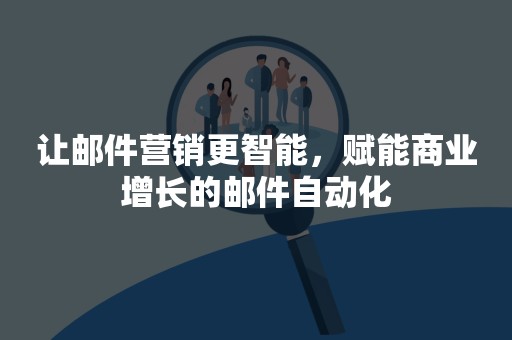 让邮件营销更智能，赋能商业增长的邮件自动化