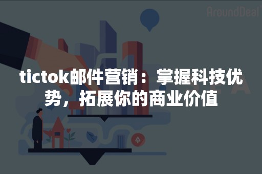 tictok邮件营销：掌握科技优势，拓展你的商业价值