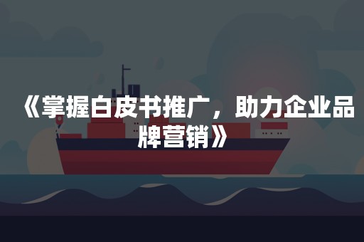 《掌握白皮书推广，助力企业品牌营销》