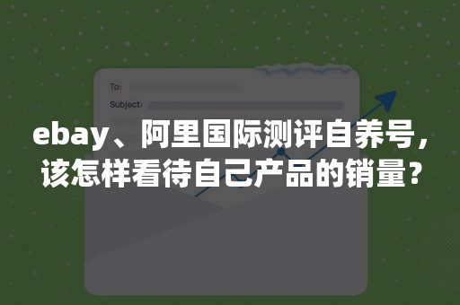 ebay、阿里国际测评自养号，该怎样看待自己产品的销量？