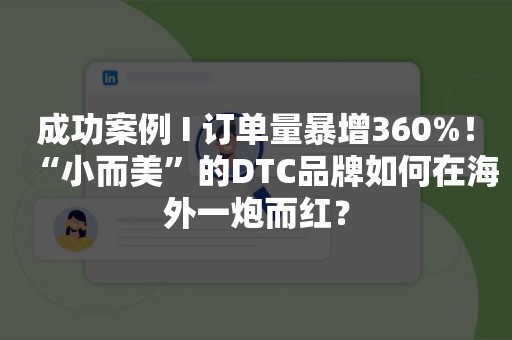 成功案例 I 订单量暴增360%！“小而美”的DTC品牌如何在海外一炮而红？