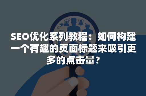 SEO优化系列教程：如何构建一个有趣的页面标题来吸引更多的点击量？