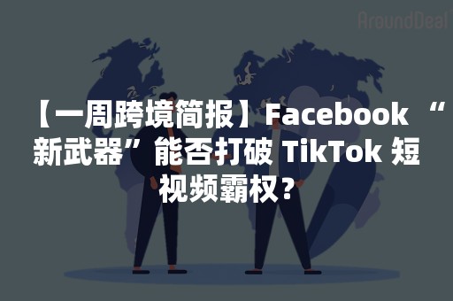 【一周跨境简报】Facebook “新武器”能否打破 TikTok 短视频霸权？