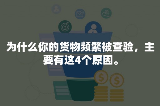 为什么你的货物频繁被查验，主要有这4个原因。