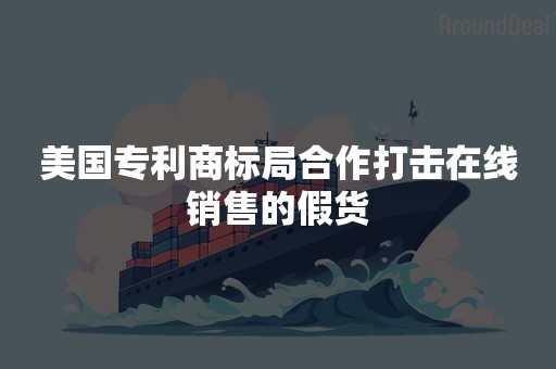 美国专利商标局合作打击在线销售的假货