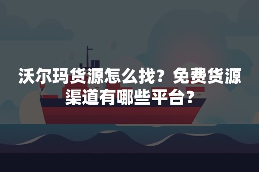 沃尔玛货源怎么找？免费货源渠道有哪些平台？