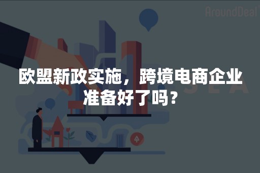 欧盟新政实施，跨境电商企业准备好了吗？