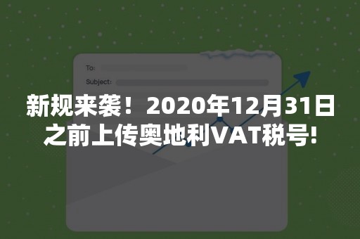 新规来袭！2020年12月31日之前上传奥地利VAT税号!