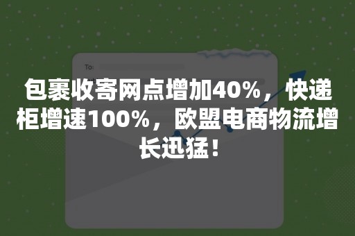 包裹收寄网点增加40%，快递柜增速100%，欧盟电商物流增长迅猛！