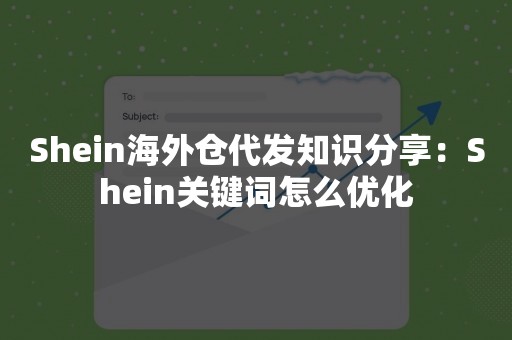 Shein海外仓代发知识分享：Shein关键词怎么优化