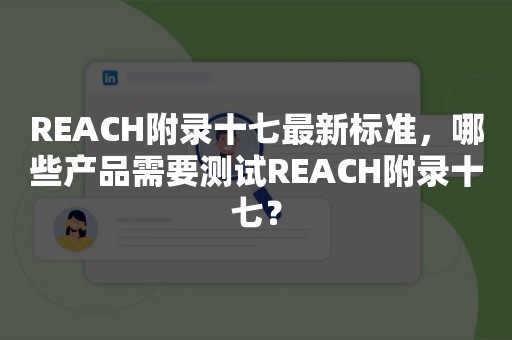 REACH附录十七最新标准，哪些产品需要测试REACH附录十七？