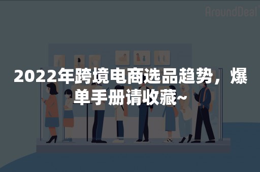 2022年跨境电商选品趋势，爆单手册请收藏~