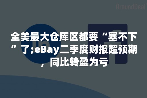 全美最大仓库区都要“塞不下”了;eBay二季度财报超预期，同比转盈为亏