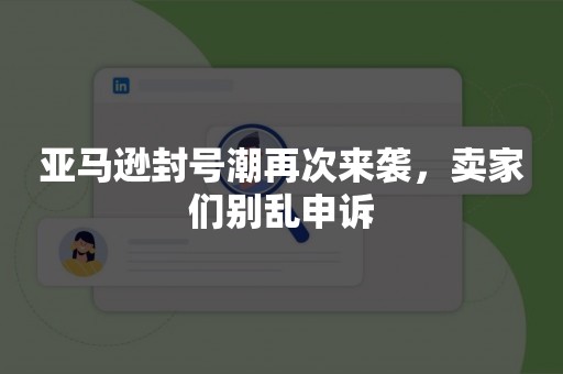 亚马逊封号潮再次来袭，卖家们别乱申诉