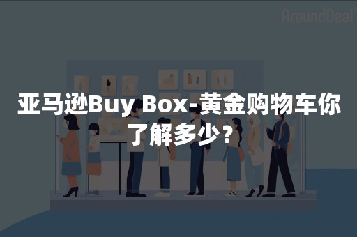 亚马逊Buy Box-黄金购物车你了解多少？