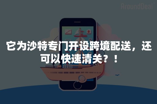 它为沙特专门开设跨境配送，还可以快速清关？！