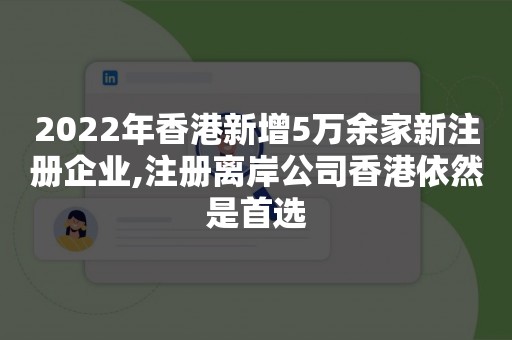 2022年香港新增5万余家新注册企业,注册离岸公司香港依然是首选