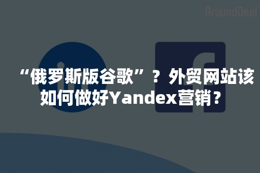 “俄罗斯版谷歌”？外贸网站该如何做好Yandex营销？