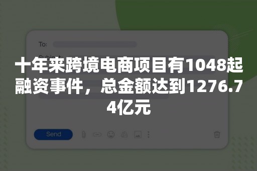 十年来跨境电商项目有1048起融资事件，总金额达到1276.74亿元