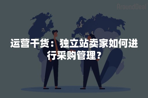 运营干货：独立站卖家如何进行采购管理？