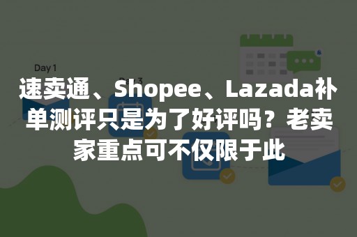 速卖通、Shopee、Lazada补单测评只是为了好评吗？老卖家重点可不仅限于此