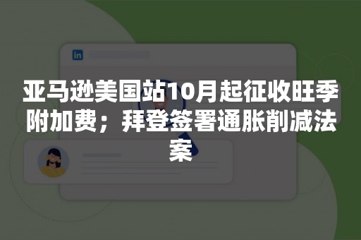 亚马逊美国站10月起征收旺季附加费；拜登签署通胀削减法案