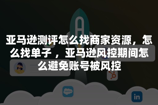 亚马逊测评怎么找商家资源，怎么找单子 ，亚马逊风控期间怎么避免账号被风控