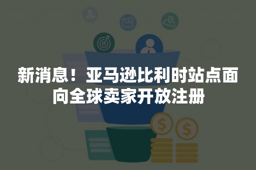 新消息！亚马逊比利时站点面向全球卖家开放注册