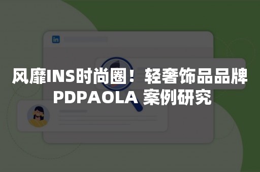 风靡INS时尚圈！轻奢饰品品牌 PDPAOLA 案例研究