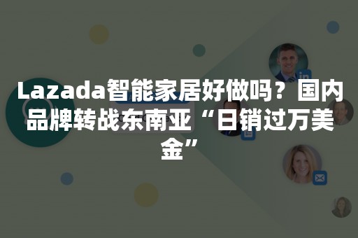 Lazada智能家居好做吗？国内品牌转战东南亚“日销过万美金”