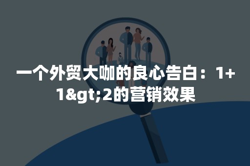 一个外贸大咖的良心告白：1+1>2的营销效果