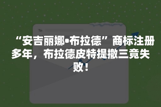 “安吉丽娜•布拉德”商标注册多年，布拉德皮特提撤三竟失败！