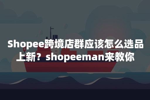 Shopee跨境店群应该怎么选品上新？shopeeman来教你