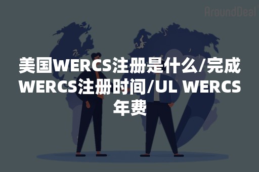 美国WERCS注册是什么/完成WERCS注册时间/UL WERCS年费