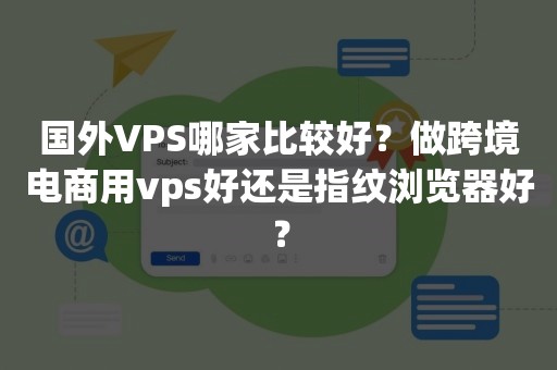 国外VPS哪家比较好？做跨境电商用vps好还是指纹浏览器好？