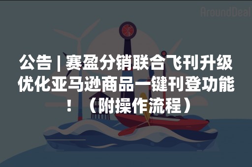 公告 | 赛盈分销联合飞刊升级优化亚马逊商品一键刊登功能！（附操作流程）