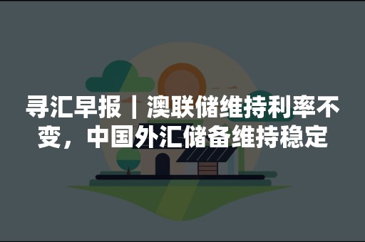 寻汇早报｜澳联储维持利率不变，中国外汇储备维持稳定