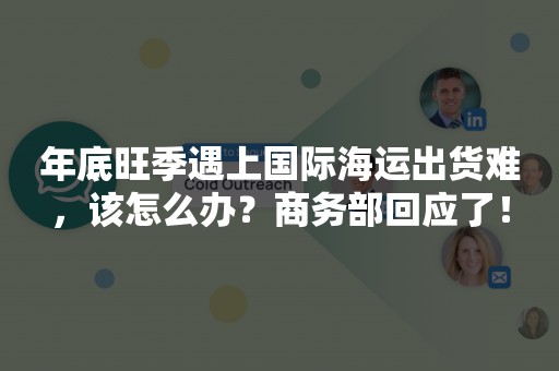 年底旺季遇上国际海运出货难，该怎么办？商务部回应了！