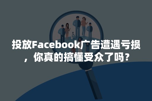 投放Facebook广告遭遇亏损，你真的搞懂受众了吗？