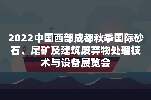 2022中国西部成都秋季国际砂石、尾矿及建筑废弃物处理技术与设备展览会