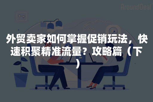 外贸卖家如何掌握促销玩法，快速积聚精准流量？攻略篇（下）