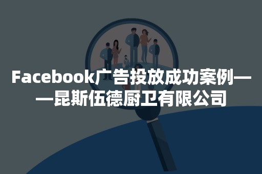 Facebook广告投放成功案例——昆斯伍德厨卫有限公司