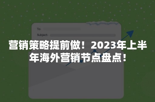 营销策略提前做！2023年上半年海外营销节点盘点！