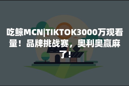 吃鲸MCN|TIKTOK3000万观看量！品牌挑战赛，奥利奥赢麻了！